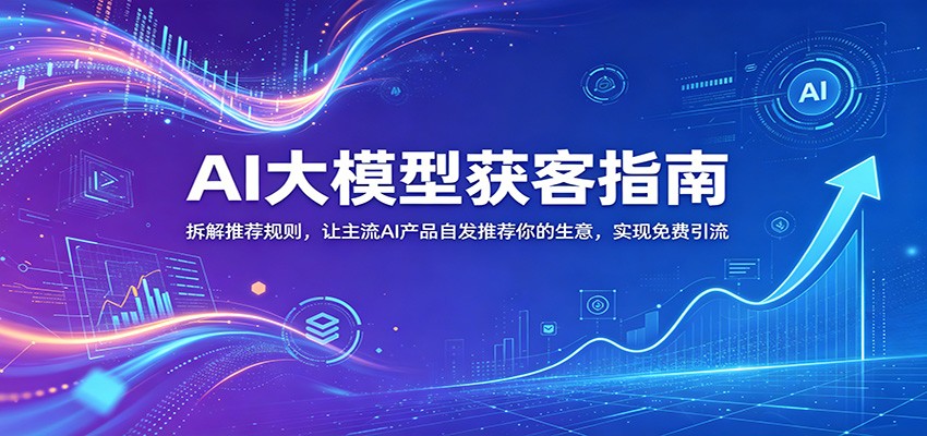 AI大模型获客指南：拆解推荐规则，让主流AI产品自发推荐你的生意 ，实现免费引流-创业资源网