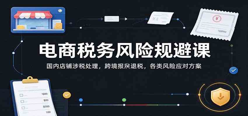 电商税务风险规避课：国内店铺涉税处理，跨境报关退税，各类风险应对方案-创业资源网