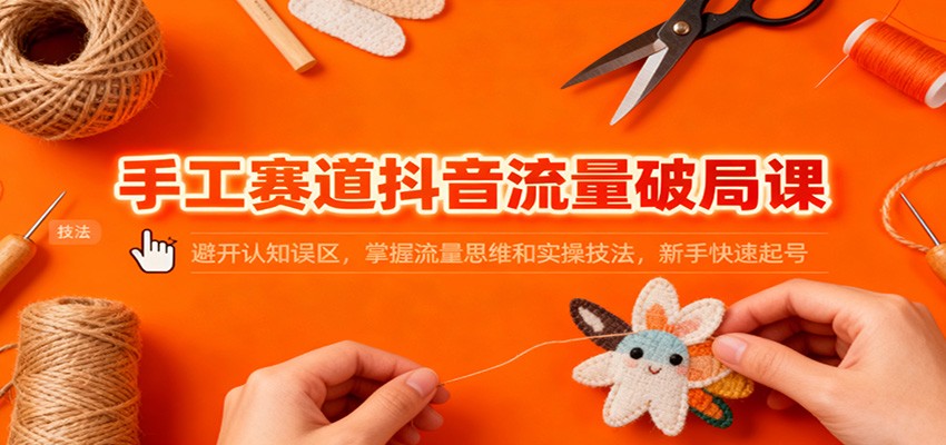 手工赛道抖音流量破局课：避开认知误区，掌握流量思维和实操技法，新手快速起号-创业资源网