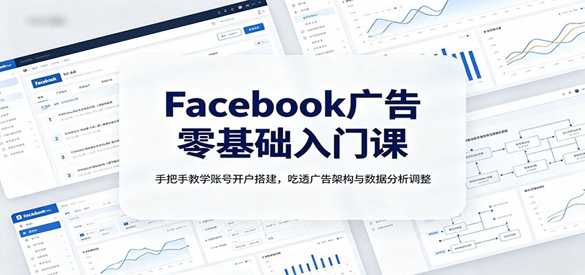 Facebook广告零基础入门课：手把手教学账号开户搭建，吃透广告架构与数据分析调整-创业资源网
