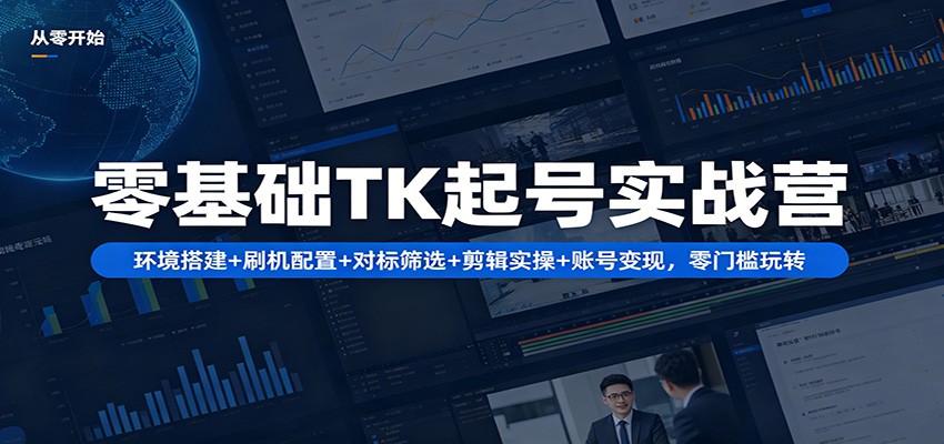 零基础TK起号实战营：环境搭建+ 刷机配置+对标筛选+剪辑实操+账号变现，零门槛玩转-创业资源网