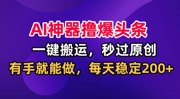 AI神器撸爆头条,一键搬运,秒过原创,有手就能做,每天稳定200+【揭秘】-创业资源网