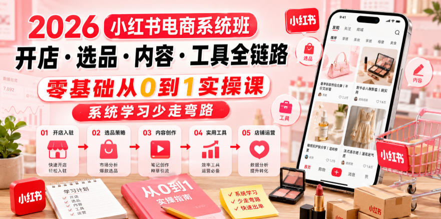 2026小红书电商系统班开店・选品・内容・工具全链路,零基础从0到1实操课,系统学习少走弯路-创业资源网
