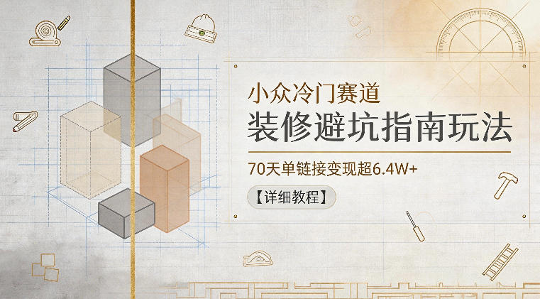 小众冷门赛道，装修避坑指南玩法，70天单链接变现超6.4W+【详细教程】-创业资源网
