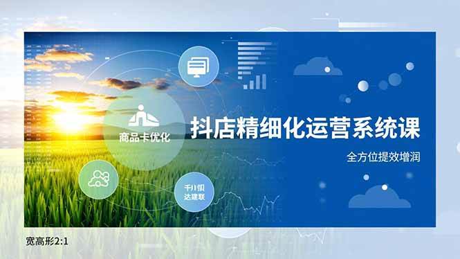 （16814期）抖店精细化运营系统课，商品卡优化、达人建联、千川投放，全方位提效增润-创业资源网