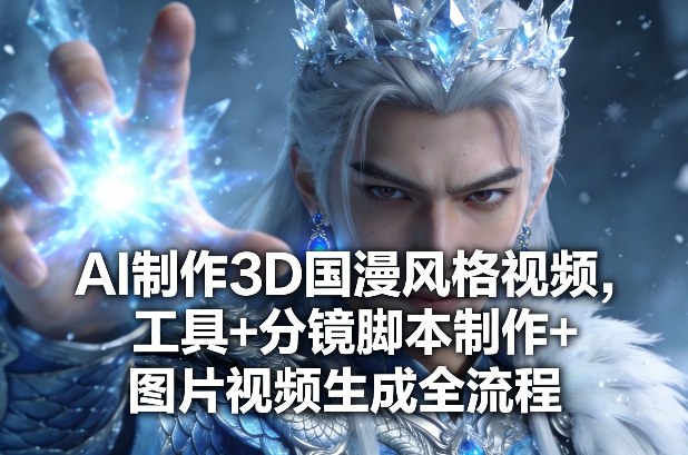 AI制作3D国漫风格视频，工具+分镜脚本制作+图片视频生成全流程-创业资源网
