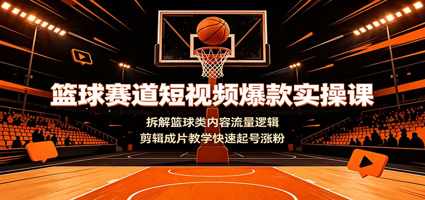 篮球赛道短视频爆款实操课：拆解篮球类内容流量逻辑，剪辑成片教学快速起号涨粉-创业资源网