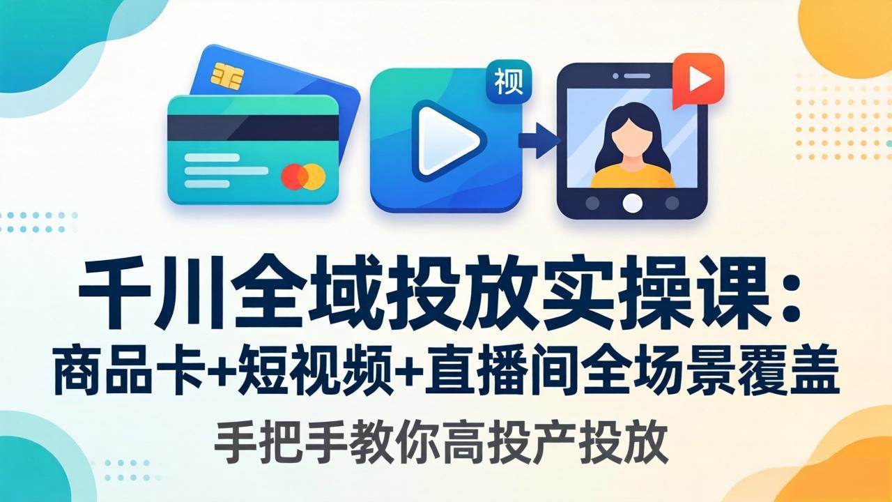 （18274期）千川全域投放实操课-更新4月30：商品卡+短视频+直播间全场景覆盖，手把手教你高投产投放-创业资源网