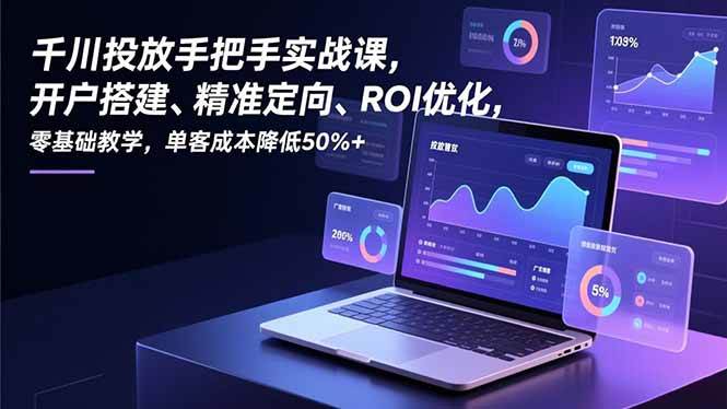 (16944期)千川投放手把手实战课,开户搭建、精准定向、ROI优化,零基础教学,单客成本降低50%+-创业资源网