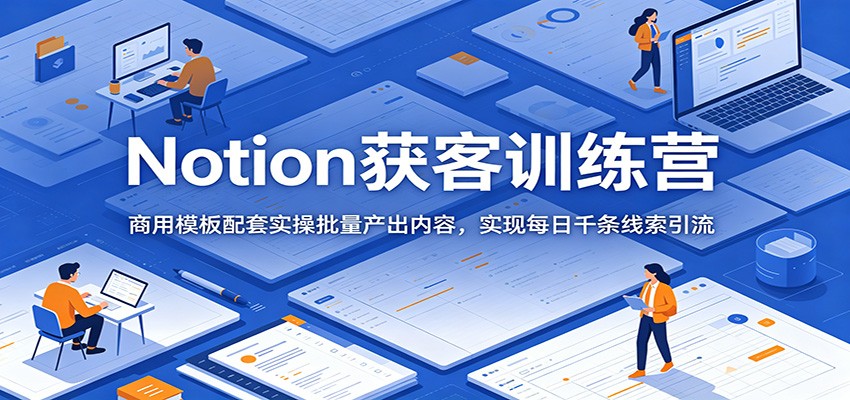 Notion获客训练营：商用模板配套实操批量产出内容，实现每日千条线索引流-创业资源网