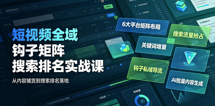 短视频全域钩子矩阵搜索排名实战课｜6大平台矩阵布局、关键词堆量抢占搜索流量、钩子私域导流、AI批量内容生成-创业资源网