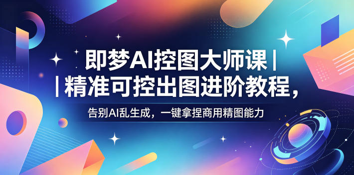 即梦AI控图大师课|精准可控出图进阶教程,告别AI乱生成,一键拿捏商用精图能力-创业资源网