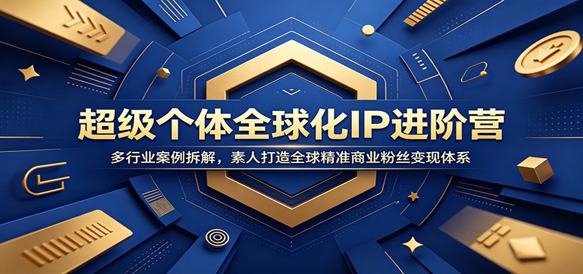 超级个体全球化IP进阶营：多行业案例拆解，素人打造全球精准商业粉丝变现体系-创业资源网