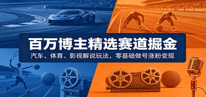 百万博主精选赛道掘金：汽车、体育、影视解说玩法，零基础做号涨粉变现-创业资源网