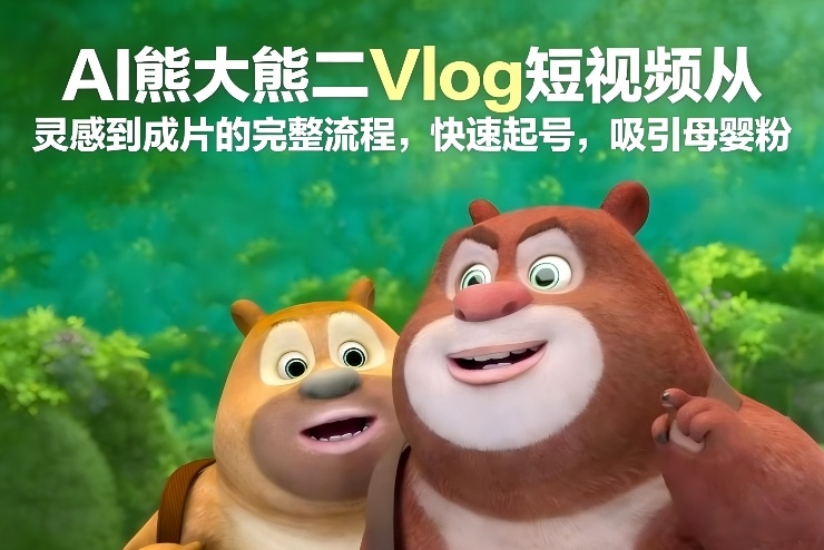 AI熊大熊二Vlog短视频从灵感到成片的完整流程，快速起号，吸引母婴粉-创业资源网