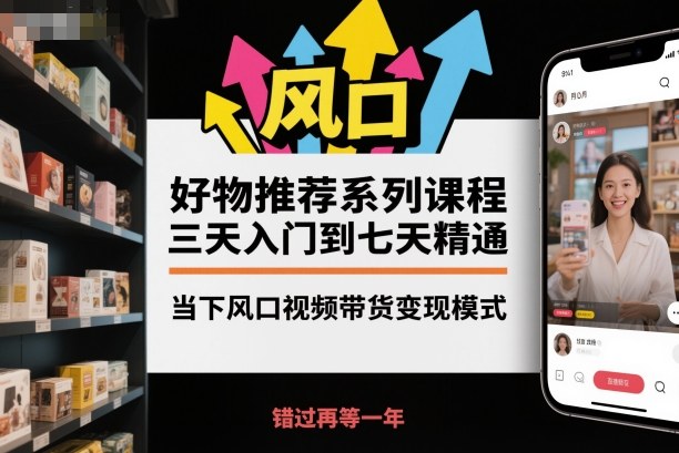 好物推荐系列课程,三天入门到七天精通,当下风口视频带货变现模式 好物推荐系列课程,三天入门到七天精通,当下风口视频带货变现模式