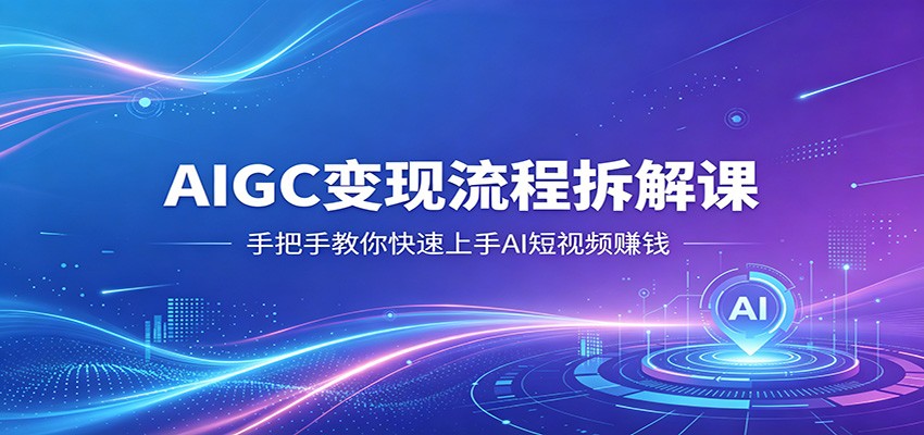 AIGC变现流程拆解课，手把手教你快速上手AI短视频赚钱-创业资源网