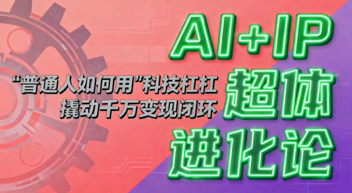 AI+IP超体进化论：普通人如何用“科技杠杆”撬动千万变现闭环？-创业资源网