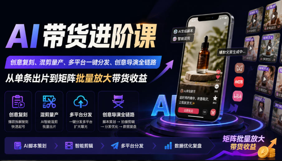 AI带货进阶课｜创意复刻、混剪量产、多平台一键分发、创意导演全链路，从单条出片到矩阵批量放大带货收益-创业资源网