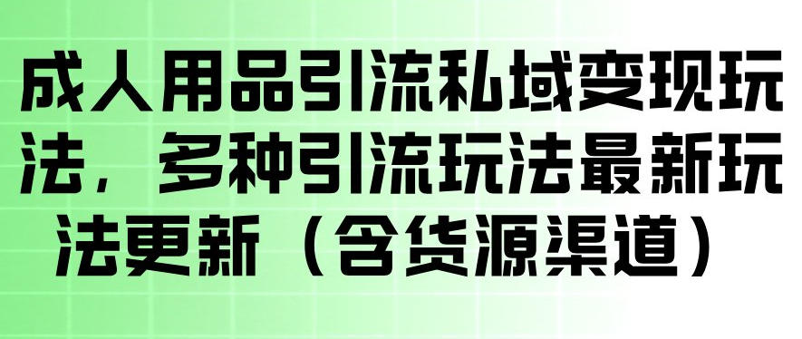 成人用品引流私域变现玩法，多种引流玩法最新玩法，操作简单（含货源渠道）-创业资源网