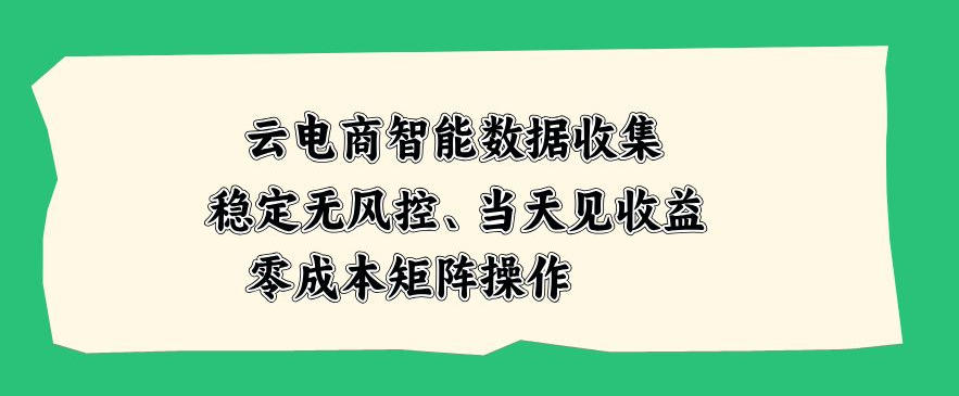 云电商智能数据收集，稳定无风控，当天做当天见收益，零成本矩阵操作【揭秘】-创业资源网