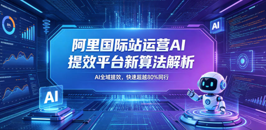 阿里国际站运营AI提效平台新算法解析26年5月新课，AI全域提效，快速超越80%同行-创业资源网
