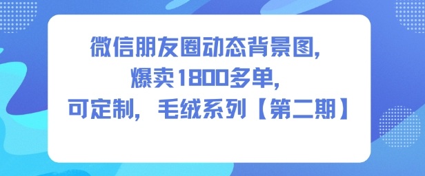 微信朋友圈动态背景图，爆卖1800多单，可定制，毛绒系列【第二期】-创业资源网