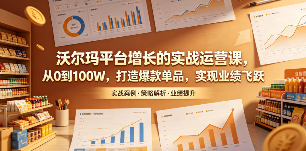 沃尔玛平台增长的实战运营课，从0到100W，打造爆款单品，实现业绩飞跃-创业资源网