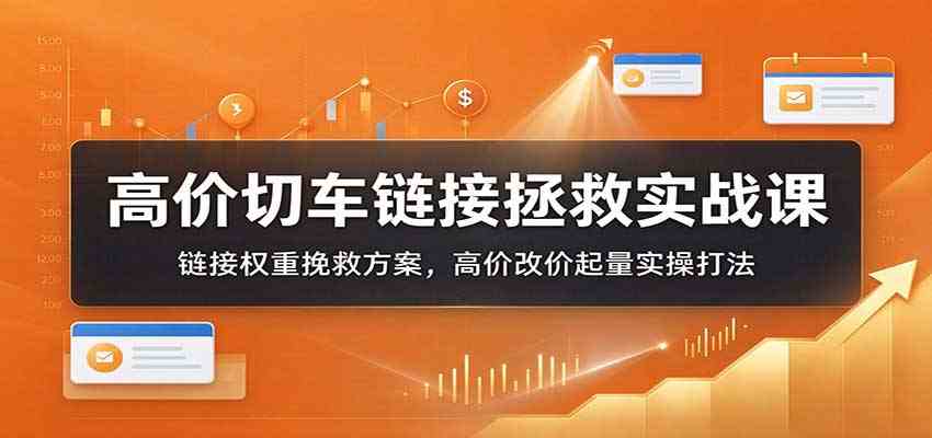 高价切车链接拯救实战课：链接权重挽救方案，高价改价起量实操打法-创业资源网