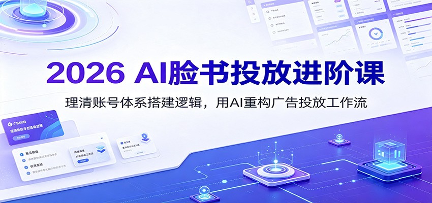 2026 AI脸书投放进阶课：理清账号体系搭建逻辑，用AI重构广告投放工作流（更新）-创业资源网