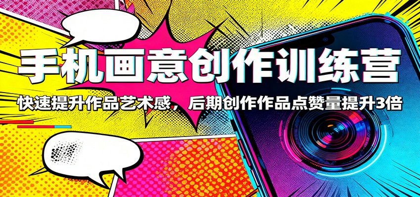 手机画意创作训练营：快速提升作品艺术感，后期创作作品点赞量提升3倍-创业资源网