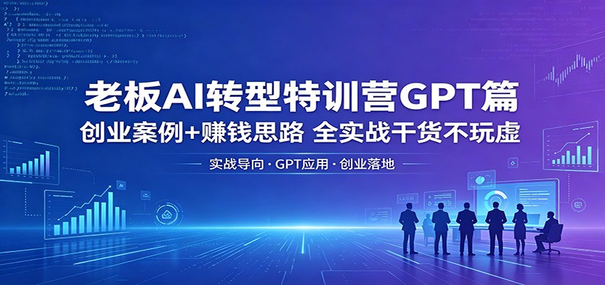 老板AI转型特训营GPT篇：创业案例+赚钱思路，全实战干货不玩虚-创业资源网
