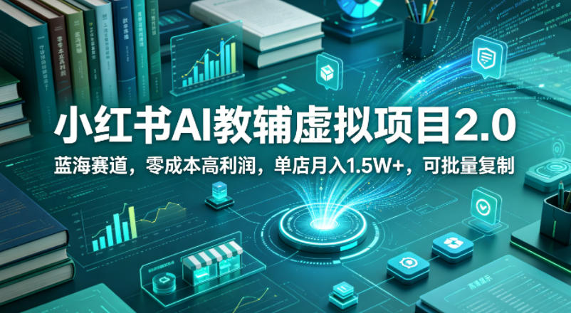 小红书AI教辅虚拟项目2.0，蓝海赛道，零成本高利润，单店月入1.5W+，可批量复制-创业资源网