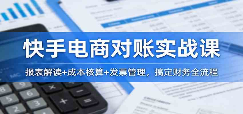 快手电商对账实战课：报表解读+成本核算+发票管理，搞定财务全流程-创业资源网