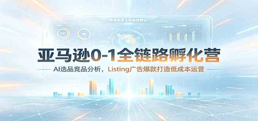 亚马逊0-1全链路孵化营：AI选品竞品分析，Listing广告爆款打造低成本运营-创业资源网