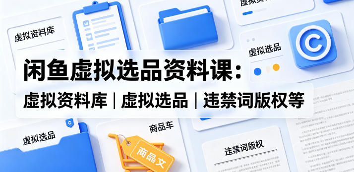 闲鱼虚拟选品资料课：虚拟资料库丨虚拟选品丨违禁词版权等-创业资源网
