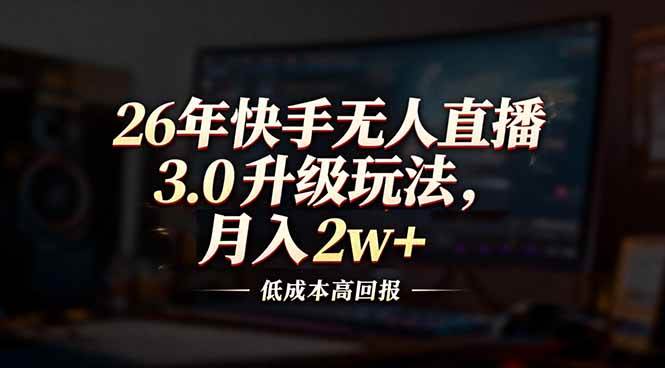 （17159期）26年快手无人直播3.0升级玩法，低成本高回报，月入2w+-创业资源网