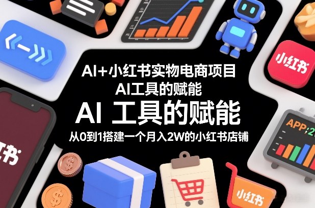AI+小红书实物电商项目，AI工具的赋能，从0到1搭建一个月入2W的小红书店铺-创业资源网