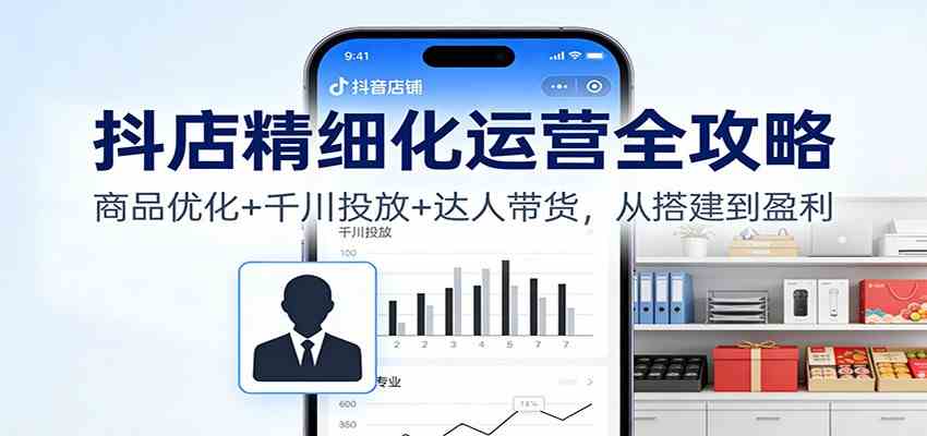 抖店精细化运营全攻略:商品优化+千川投放+ 达人带货,从搭建到盈利-创业资源网