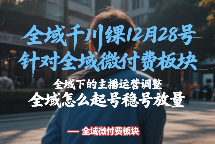 全域千川线下课12月28号，针对全域微付费板块，全域下的主播运营调整，全域怎么起号稳号放量-创业资源网