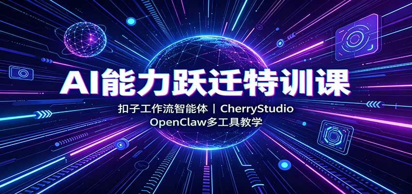 AI能力跃迁特训课：扣子工作流智能体，CherryStudio，OpenClaw多工具教学-创业资源网