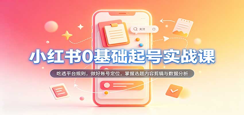 小红书0基础起号实战课：吃透平台规则，做好账号定位，掌握选题内容剪辑与数据分析-创业资源网