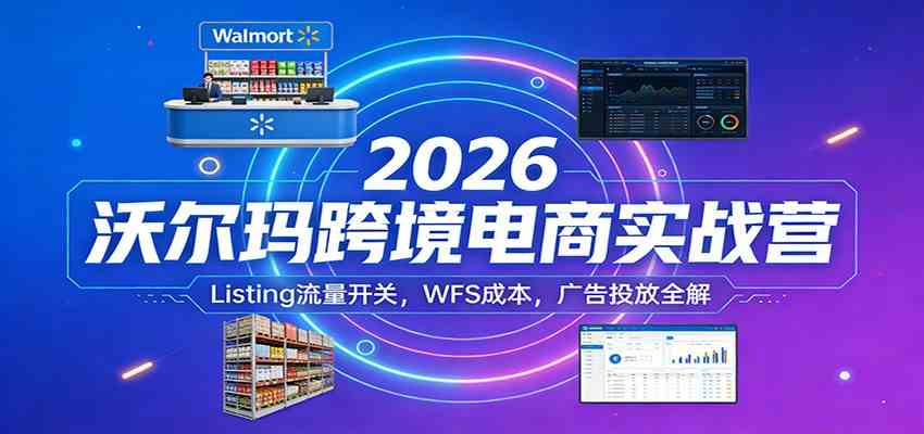 2026沃尔玛跨境电商实战营：Listing流量开关，WFS成本，广告投放全解-创业资源网