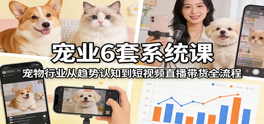 宠业6套系统课：宠物行业从趋势认知到短视频直播带货全流程-创业资源网