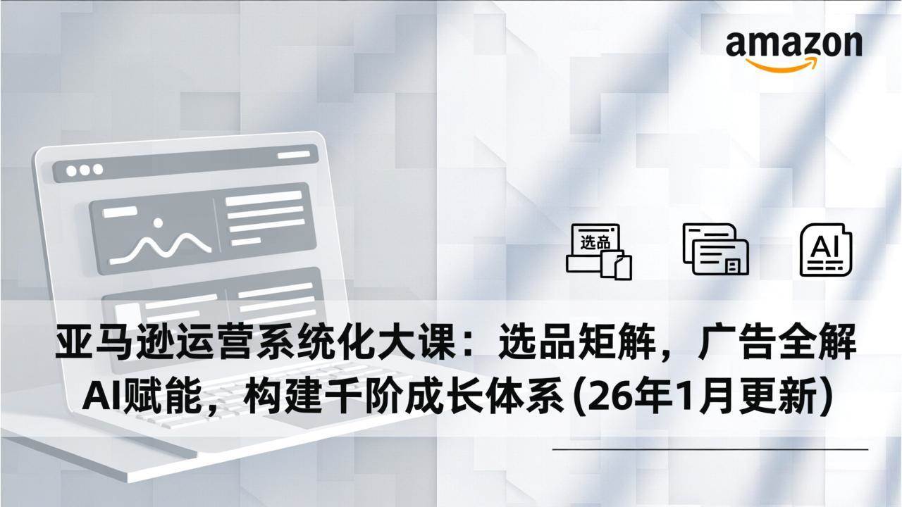 （17103期）亚马逊运营系统化大课：选品矩阵，广告全解，AI赋能，构建千阶成长体系(26年1月更新)-创业资源网