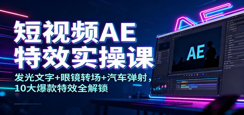 短视频AE特效实操课:发光文字+眼镜转场+汽车弹射,10大爆款特效全解锁-创业资源网