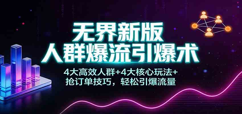 无界新版人群爆流引爆术：4大高效人群+4大核心玩法+抢订单技巧，轻松引爆流量-创业资源网