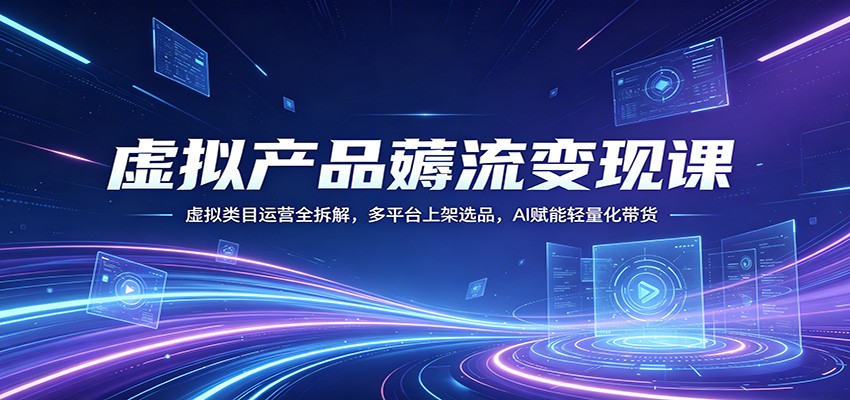 虚拟产品薅流变现课：虚拟类目运营全拆解，多平台上架选品，AI赋能轻量化带货-创业资源网
