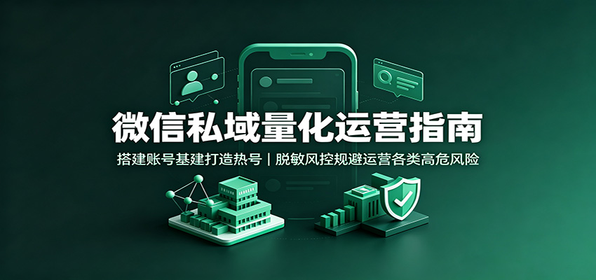 微信私域量化运营指南：搭建账号基建打造热号，脱敏风控规避运营各类高危风险-创业资源网