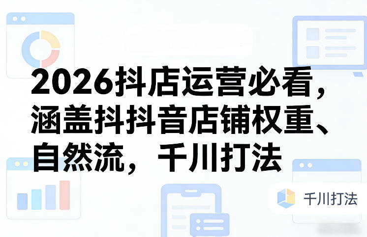 2026抖店运营必看，涵盖抖音店铺权重、自然流，千川打法-创业资源网